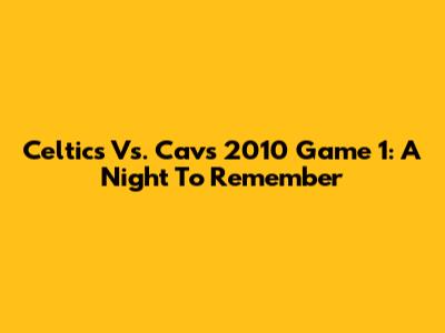 Celtics Vs. Cavs 2010 Game 1: A Night To Remember