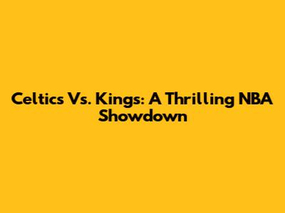 Celtics Vs. Kings: A Thrilling NBA Showdown