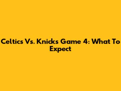 Celtics Vs. Knicks Game 4: What To Expect