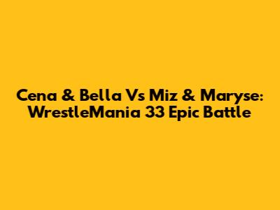 Cena & Bella Vs Miz & Maryse: WrestleMania 33 Epic Battle
