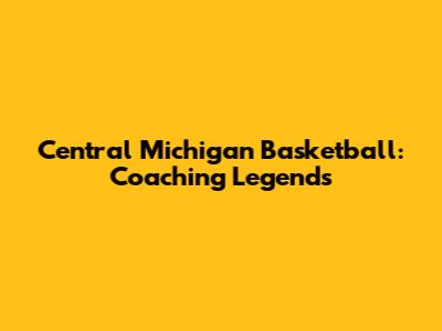 Central Michigan Basketball: Coaching Legends