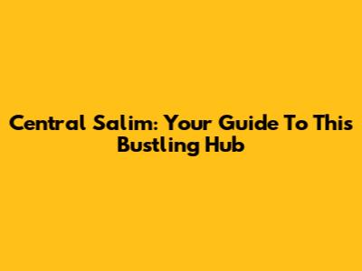 Central Salim: Your Guide To This Bustling Hub