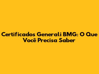 Certificados Generali BMG: O Que Você Precisa Saber