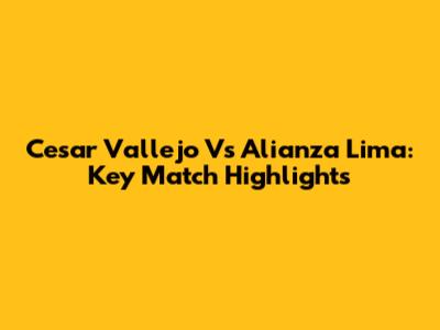 Cesar Vallejo Vs Alianza Lima: Key Match Highlights