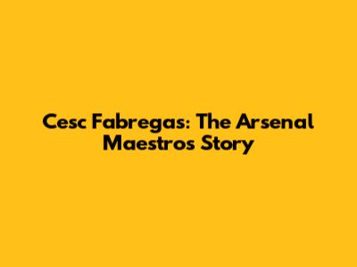 Cesc Fabregas: The Arsenal Maestro's Story