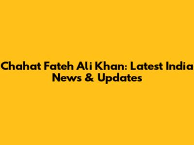 Chahat Fateh Ali Khan: Latest India News & Updates