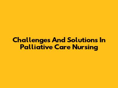 Challenges And Solutions In Palliative Care Nursing