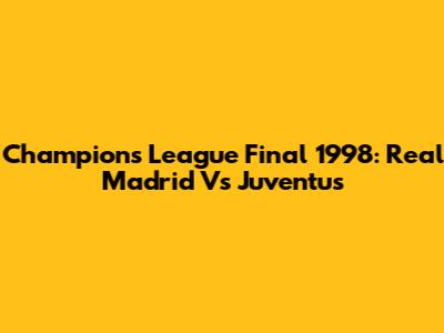 Champions League Final 1998: Real Madrid Vs Juventus
