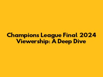 Champions League Final 2024 Viewership: A Deep Dive
