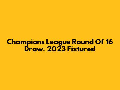 Champions League Round Of 16 Draw: 2023 Fixtures!