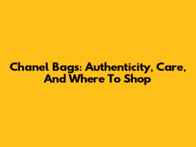 Chanel Bags: Authenticity, Care, And Where To Shop