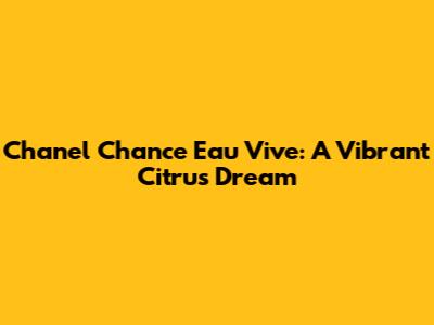 Chanel Chance Eau Vive: A Vibrant Citrus Dream