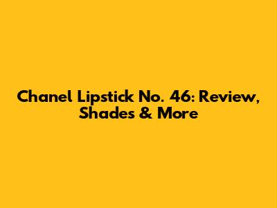Chanel Lipstick No. 46: Review, Shades & More