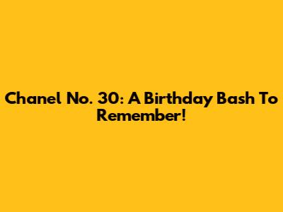 Chanel No. 30: A Birthday Bash To Remember!