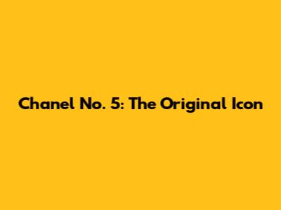 Chanel No. 5: The Original Icon