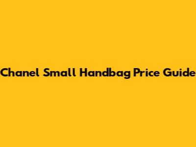 Chanel Small Handbag Price Guide
