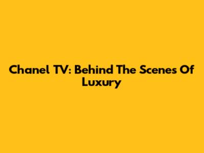 Chanel TV: Behind The Scenes Of Luxury