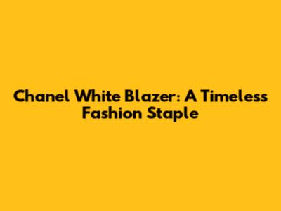 Chanel White Blazer: A Timeless Fashion Staple