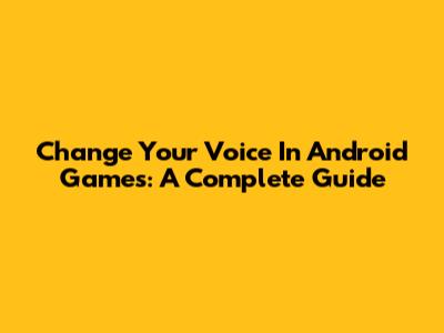 Change Your Voice In Android Games: A Complete Guide