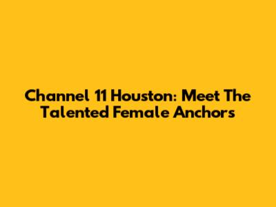 Channel 11 Houston: Meet The Talented Female Anchors