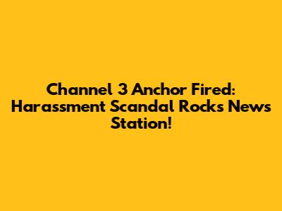 Channel 3 Anchor Fired: Harassment Scandal Rocks News Station!