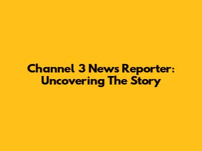 Channel 3 News Reporter: Uncovering The Story