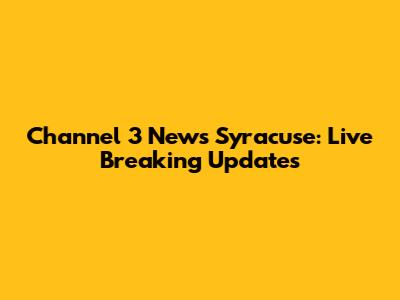 Channel 3 News Syracuse: Live Breaking Updates