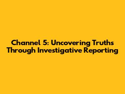 Channel 5: Uncovering Truths Through Investigative Reporting