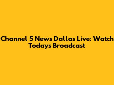 Channel 5 News Dallas Live: Watch Today's Broadcast