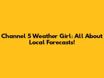 Channel 5 Weather Girl: All About Local Forecasts!