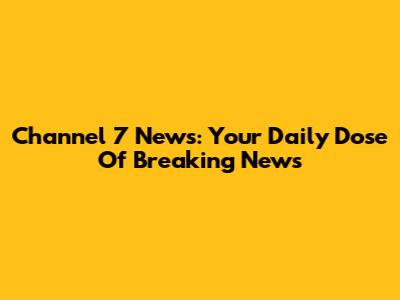 Channel 7 News: Your Daily Dose Of Breaking News