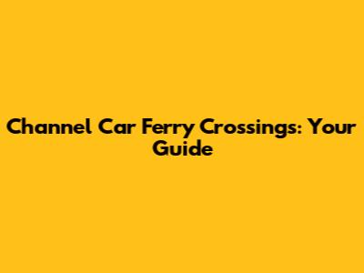 Channel Car Ferry Crossings: Your Guide