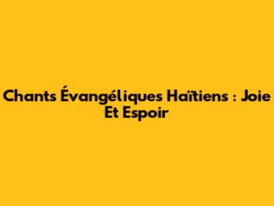 Chants Évangéliques Haïtiens : Joie Et Espoir