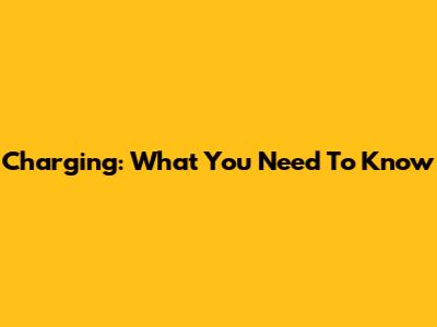 Charging: What You Need To Know