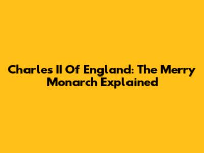 Charles II Of England: The Merry Monarch Explained