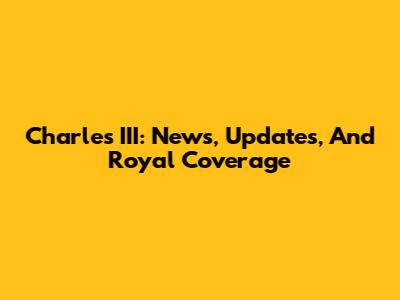 Charles III: News, Updates, And Royal Coverage