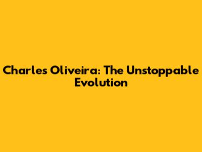 Charles Oliveira: The Unstoppable Evolution