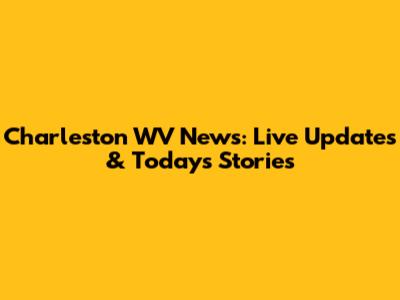 Charleston WV News: Live Updates & Today's Stories