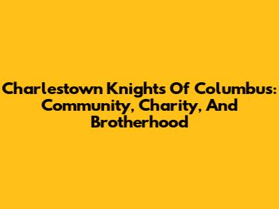 Charlestown Knights Of Columbus: Community, Charity, And Brotherhood
