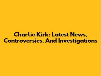 Charlie Kirk: Latest News, Controversies, And Investigations