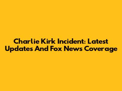 Charlie Kirk Incident: Latest Updates And Fox News Coverage