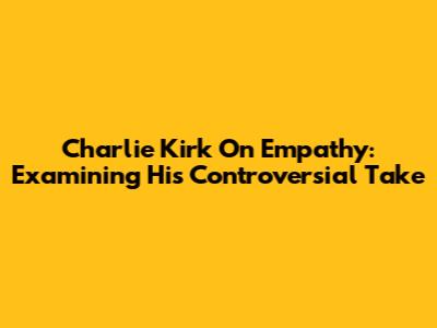 Charlie Kirk On Empathy: Examining His Controversial Take
