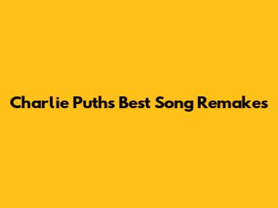 Charlie Puth's Best Song Remakes
