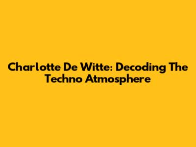 Charlotte De Witte: Decoding The Techno Atmosphere