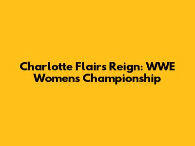 Charlotte Flair's Reign: WWE Women's Championship