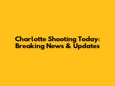 Charlotte Shooting Today: Breaking News & Updates