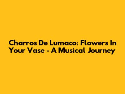 Charros De Lumaco: Flowers In Your Vase - A Musical Journey