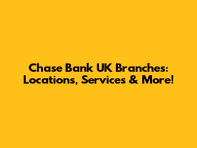 Chase Bank UK Branches: Locations, Services & More!