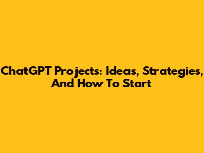 ChatGPT Projects: Ideas, Strategies, And How To Start
