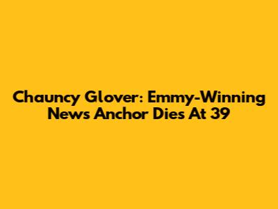 Chauncy Glover: Emmy-Winning News Anchor Dies At 39